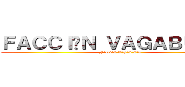 ＦＡＣＣＩÓＮ ＶＡＧＡＢＵＮＤＡ (Facción Vagabunda)