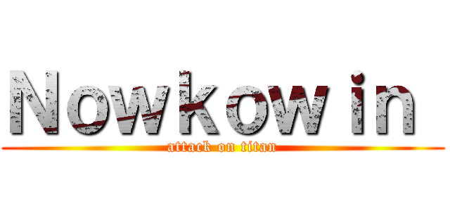 Ｎｏｗｋｏｗｉｎ  (attack on titan)
