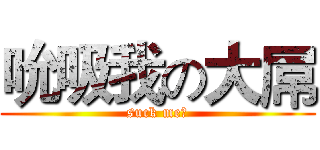 吮吸我の大屌 (suck me！)