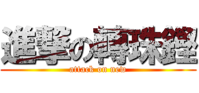 進撃の轉珠鏗 (attack on new)