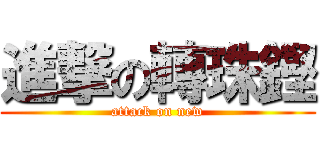 進撃の轉珠鏗 (attack on new)