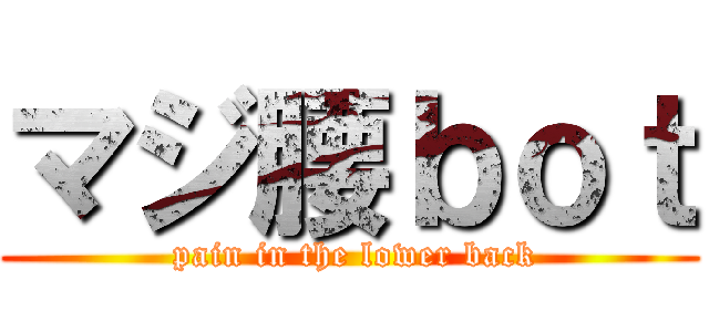 マジ腰ｂｏｔ ( pain in the lower back)