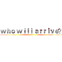 ｗｈｏ ｗｉｌｌ ａｒｒｉｖｅ？ ()
