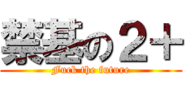 禁基の２＋ (Fuck the future)