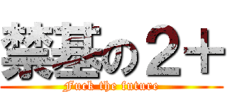 禁基の２＋ (Fuck the future)