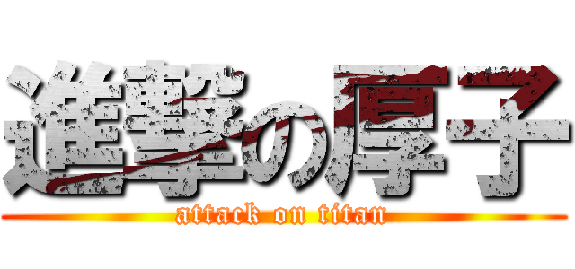 進撃の厚子 (attack on titan)