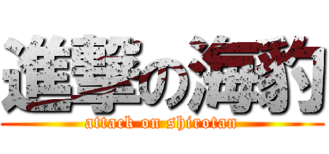 進撃の海豹 (attack on shirotan)