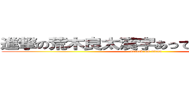 進撃の荒木良太漢字あってるか不安だぉー (attack on titan)