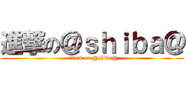 進撃の＠ｓｈｉｂａ＠ (attack on @shiba@)