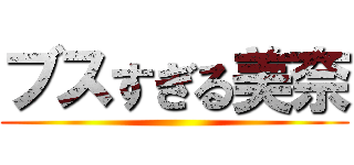 ブスすぎる美奈 ()