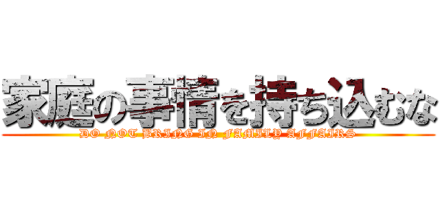 家庭の事情を持ち込むな (DO NOT BRING IN FAMILY AFFAIRS)