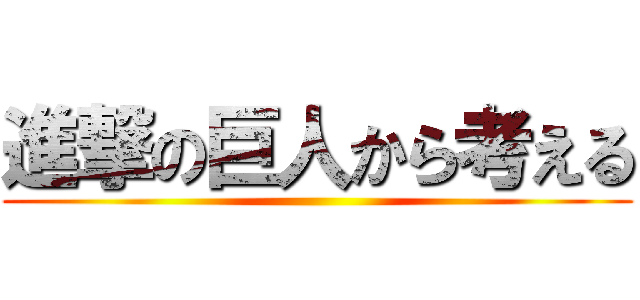 進撃の巨人から考える ()