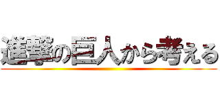 進撃の巨人から考える ()