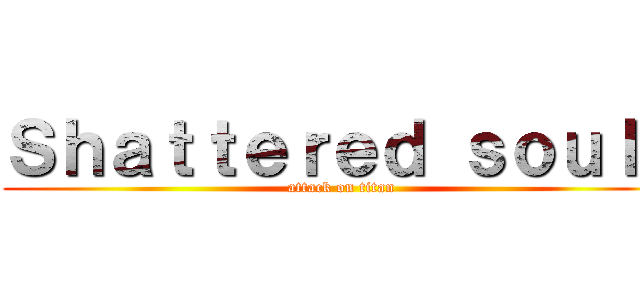 Ｓｈａｔｔｅｒｅｄ ｓｏｕｌｓ (attack on titan)