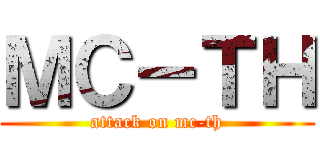 ＭＣ－ＴＨ (attack on mc-th)