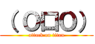 （ Ｏ口Ｏ） (attack on titan)