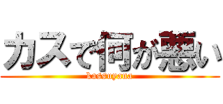 カスで何が悪い (kassuyana)