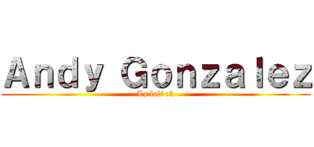 Ａｎｄｙ Ｇｏｎｚａｌｅｚ (La loli :3)