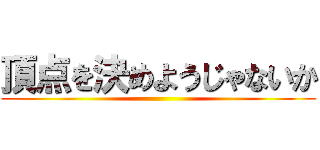 頂点を決めようじゃないか ()