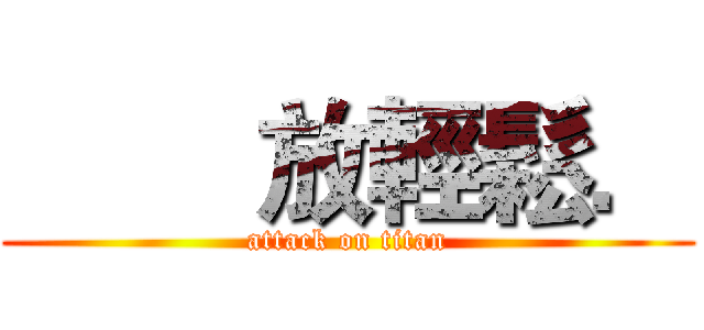         放輕鬆． (attack on titan)