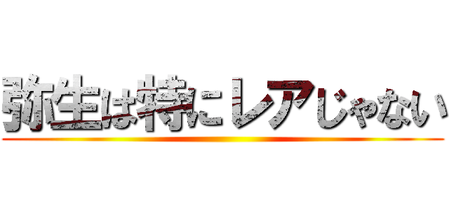 弥生は特にレアじゃない ()