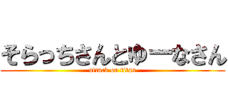 そらっちさんとゆーなさん (attack on titan)