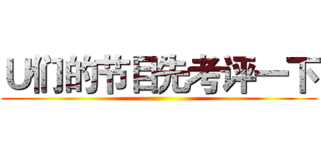 Ｕ们的节目先考评一下 ()