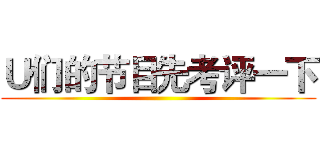 Ｕ们的节目先考评一下 ()