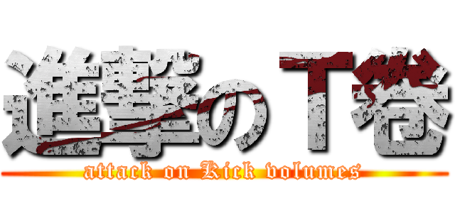 進撃のＴ卷 (attack on Kick volumes)