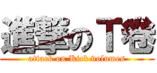 進撃のＴ卷 (attack on Kick volumes)