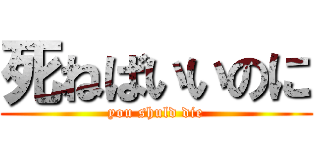 死ねばいいのに (you shuld die)