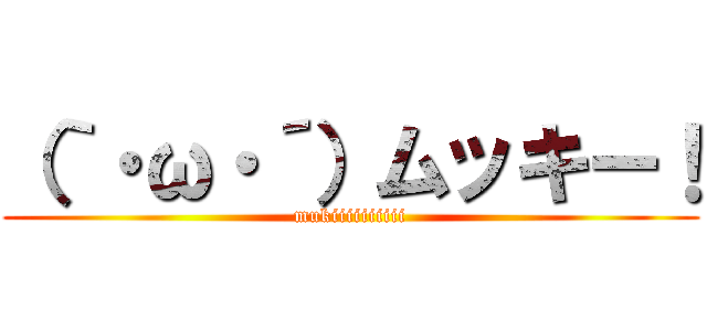 （｀・ω・´）ムッキー！ (mukiiiiiiiiii)