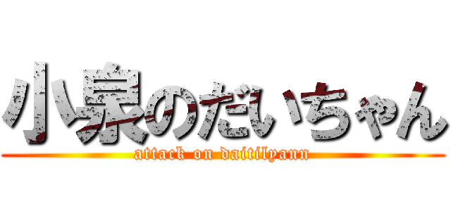 小泉のだいちゃん (attack on daitilyann)