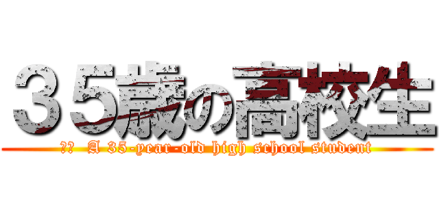 ３５歳の高校生 (訳文  A 35-year-old high school student)