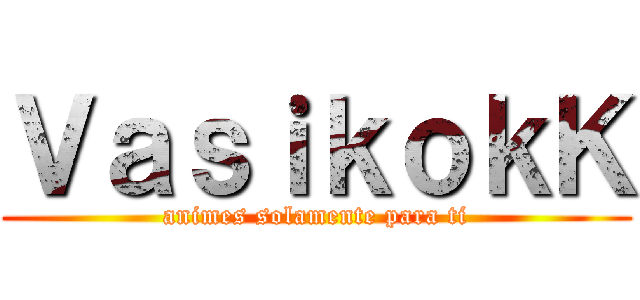 ＶａｓｉｋｏｋＫ (animes solamente para ti)