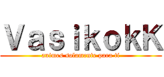 ＶａｓｉｋｏｋＫ (animes solamente para ti)