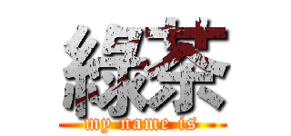 綠茶 (my name is)