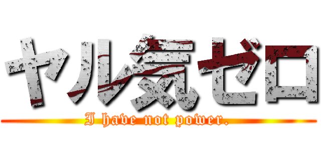 ヤル気ゼロ (I have not power.)