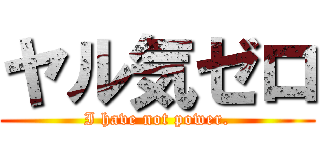 ヤル気ゼロ (I have not power.)