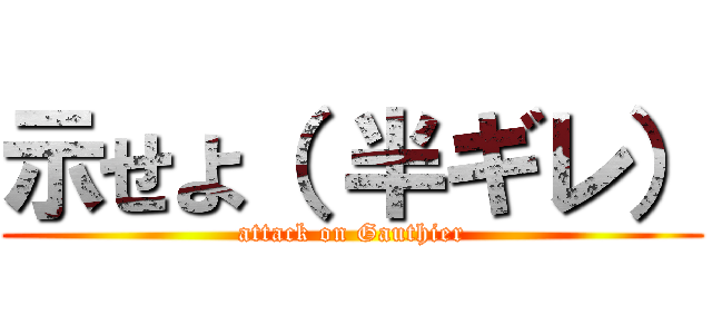 示せよ（ 半ギレ） (attack on Gauthier)