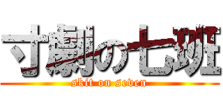 寸劇の七班 (skit on seven)