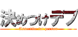 決めつけデブ (Assertive fat person)