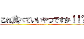 これ食べていいやつですか！！？ (attack on titan)