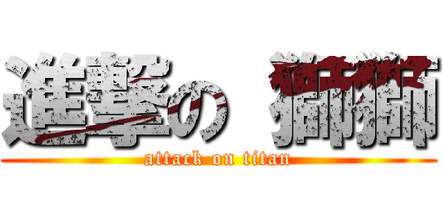 進撃の 獅獅 (attack on titan)