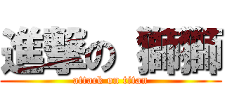 進撃の 獅獅 (attack on titan)