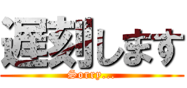 遅刻します (Sorry...)