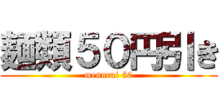 麺類５０円引き (mennrui 50)