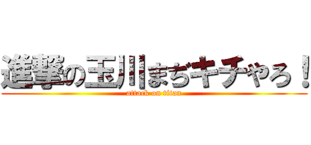 進撃の玉川まぢキチやろ！ (attack on titan)
