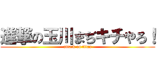 進撃の玉川まぢキチやろ！ (attack on titan)