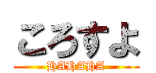 ころすよ (HAHAHA)